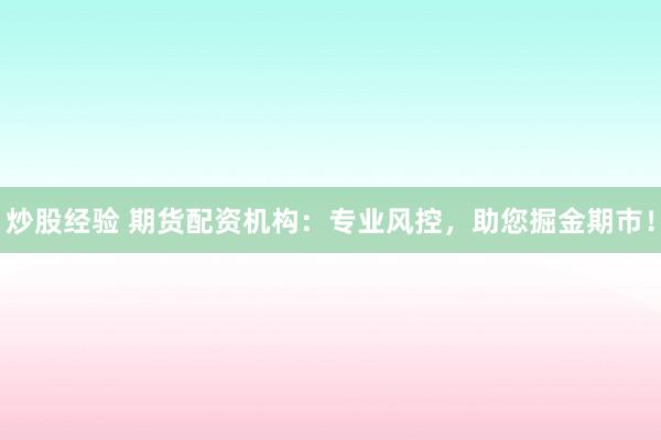 炒股经验 期货配资机构：专业风控，助您掘金期市！