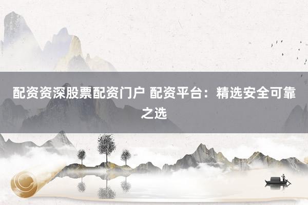 配资资深股票配资门户 配资平台：精选安全可靠之选