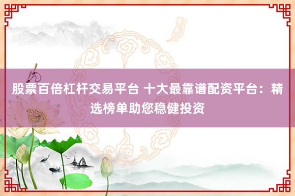 股票百倍杠杆交易平台 十大最靠谱配资平台：精选榜单助您稳健投资