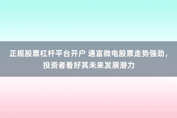 正规股票杠杆平台开户 通富微电股票走势强劲，投资者看好其未来发展潜力