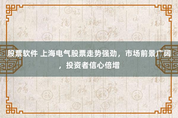 股票软件 上海电气股票走势强劲，市场前景广阔，投资者信心倍增