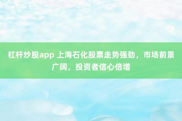 杠杆炒股app 上海石化股票走势强劲，市场前景广阔，投资者信心倍增