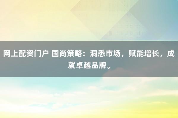 网上配资门户 国尚策略：洞悉市场，赋能增长，成就卓越品牌。