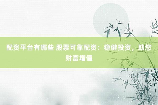 配资平台有哪些 股票可靠配资：稳健投资，助您财富增值