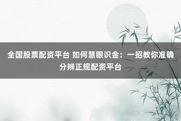 全国股票配资平台 如何慧眼识金：一招教你准确分辨正规配资平台