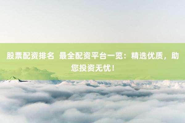 股票配资排名  最全配资平台一览：精选优质，助您投资无忧！