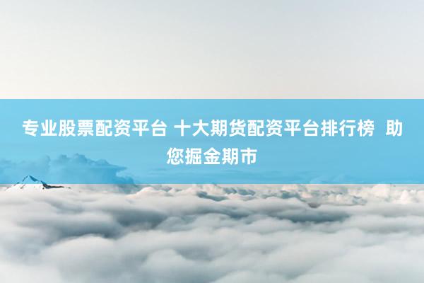 专业股票配资平台 十大期货配资平台排行榜  助您掘金期市