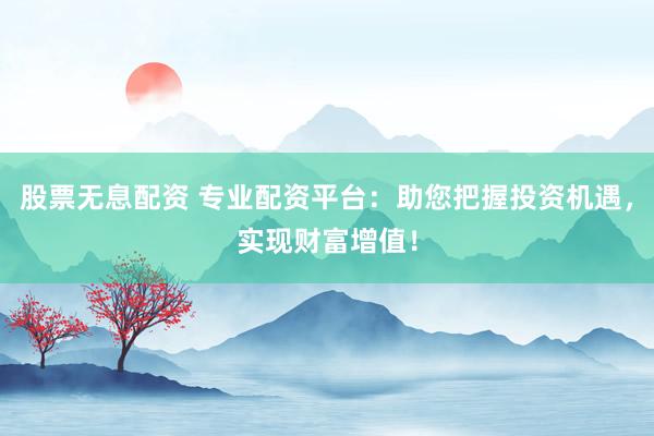 股票无息配资 专业配资平台：助您把握投资机遇，实现财富增值！