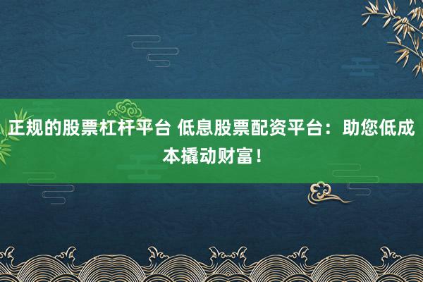 正规的股票杠杆平台 低息股票配资平台：助您低成本撬动财富！