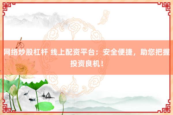 网络炒股杠杆 线上配资平台：安全便捷，助您把握投资良机！