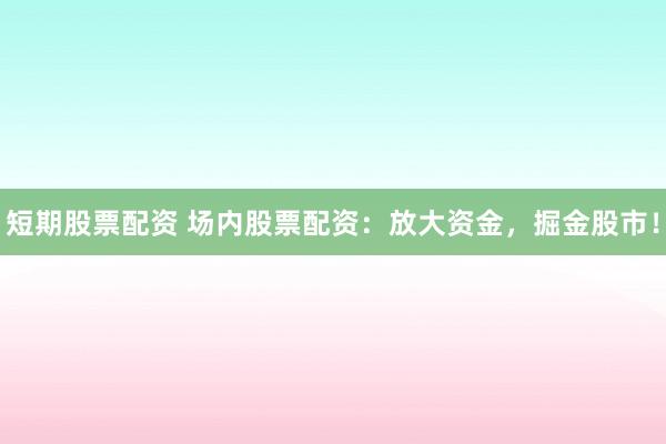短期股票配资 场内股票配资：放大资金，掘金股市！