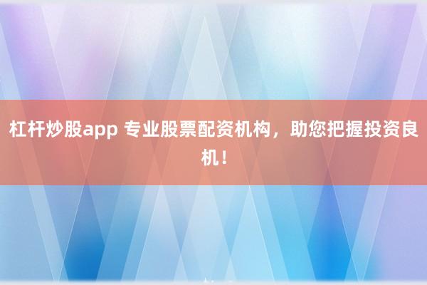 杠杆炒股app 专业股票配资机构，助您把握投资良机！