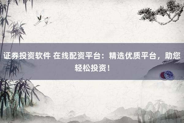 证券投资软件 在线配资平台：精选优质平台，助您轻松投资！