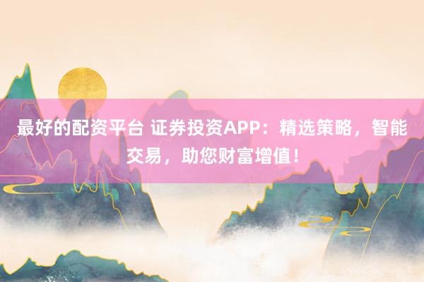 最好的配资平台 证券投资APP：精选策略，智能交易，助您财富增值！