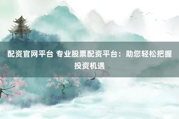 配资官网平台 专业股票配资平台：助您轻松把握投资机遇