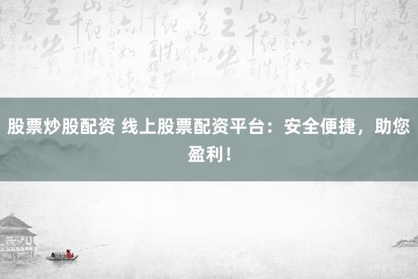 股票炒股配资 线上股票配资平台：安全便捷，助您盈利！