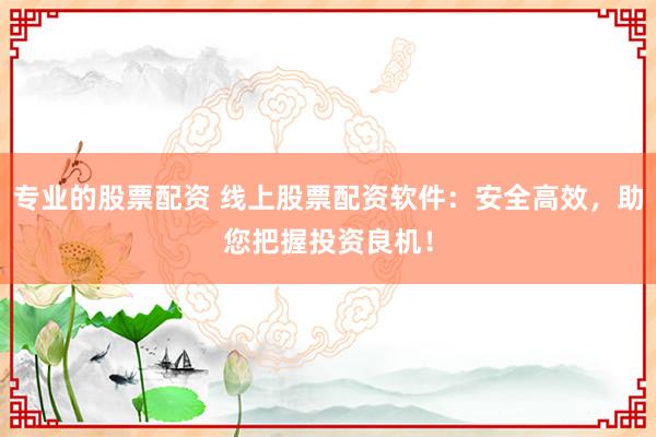 专业的股票配资 线上股票配资软件：安全高效，助您把握投资良机！