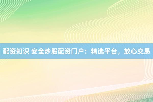 配资知识 安全炒股配资门户：精选平台，放心交易