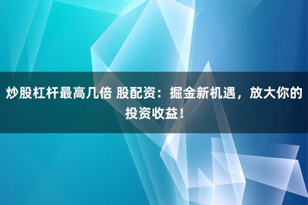 炒股杠杆最高几倍 股配资：掘金新机遇，放大你的投资收益！