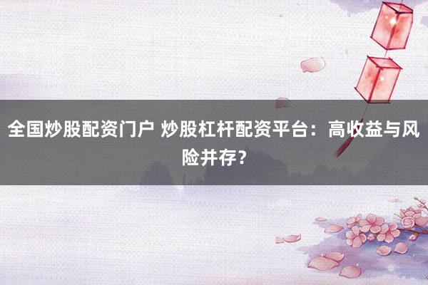 全国炒股配资门户 炒股杠杆配资平台：高收益与风险并存？