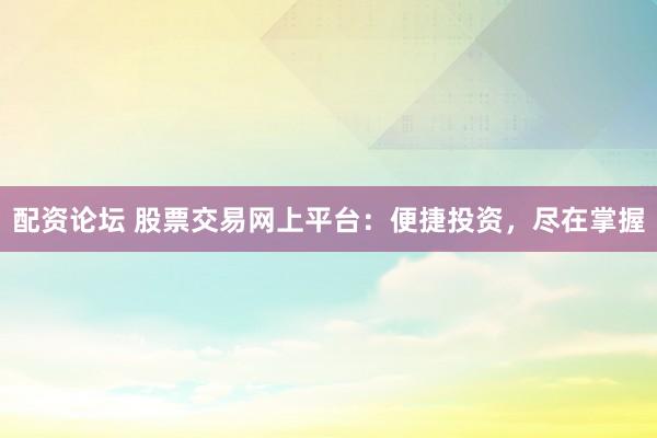 配资论坛 股票交易网上平台：便捷投资，尽在掌握