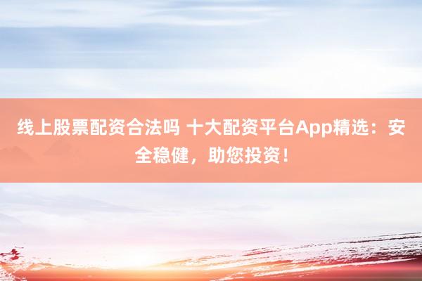 线上股票配资合法吗 十大配资平台App精选：安全稳健，助您投资！