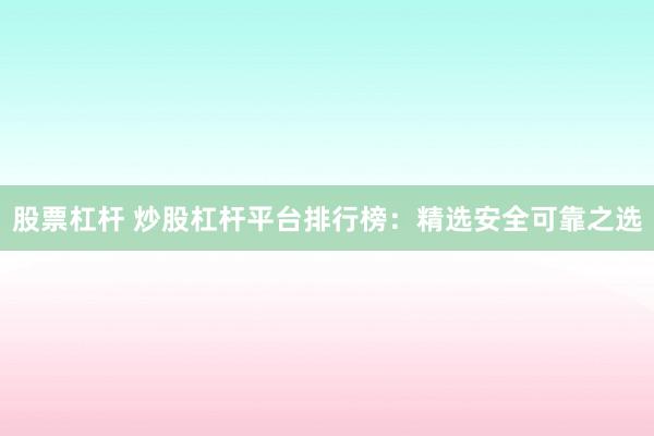 股票杠杆 炒股杠杆平台排行榜：精选安全可靠之选