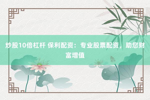 炒股10倍杠杆 保利配资：专业股票配资，助您财富增值