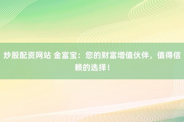 炒股配资网站 金富宝：您的财富增值伙伴，值得信赖的选择！