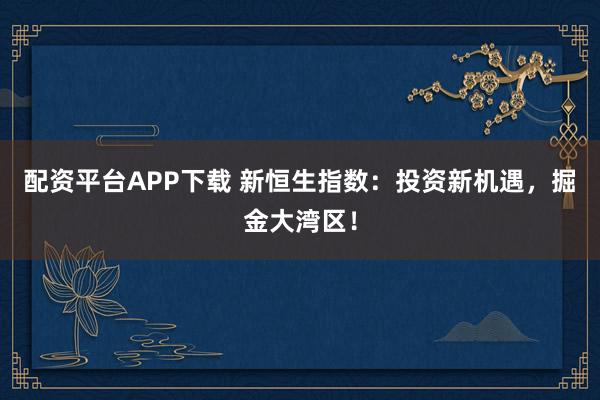 配资平台APP下载 新恒生指数：投资新机遇，掘金大湾区！