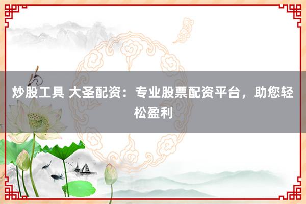 炒股工具 大圣配资：专业股票配资平台，助您轻松盈利