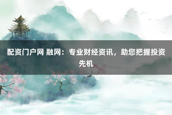 配资门户网 融网：专业财经资讯，助您把握投资先机
