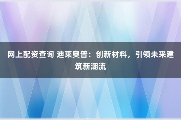 网上配资查询 迪莱奥普：创新材料，引领未来建筑新潮流