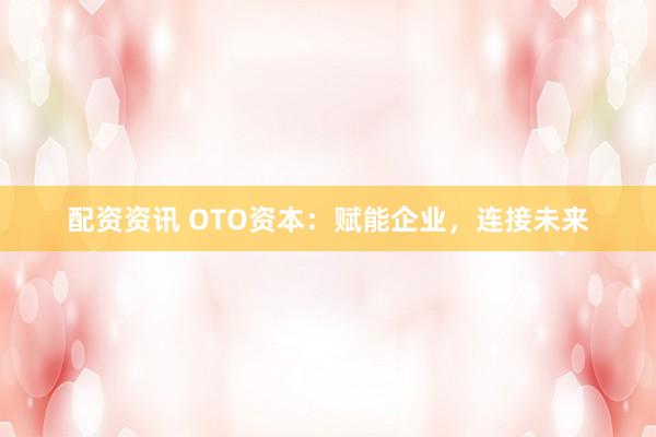 配资资讯 OTO资本：赋能企业，连接未来