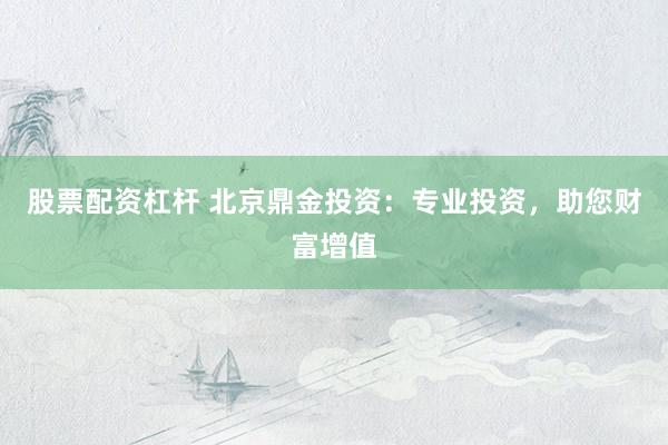 股票配资杠杆 北京鼎金投资：专业投资，助您财富增值