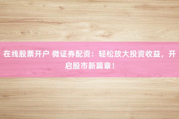 在线股票开户 微证券配资：轻松放大投资收益，开启股市新篇章！