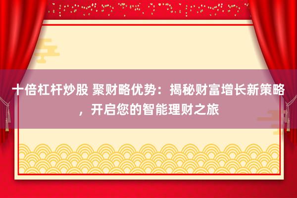 十倍杠杆炒股 聚财略优势：揭秘财富增长新策略，开启您的智能理财之旅