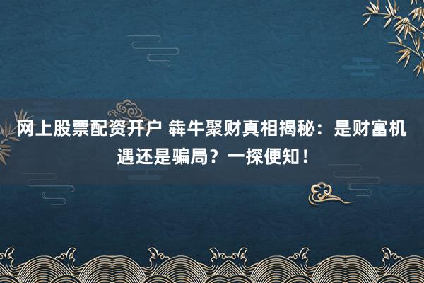 网上股票配资开户 犇牛聚财真相揭秘：是财富机遇还是骗局？一探便知！