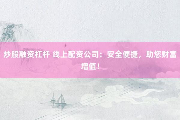 炒股融资杠杆 线上配资公司：安全便捷，助您财富增值！