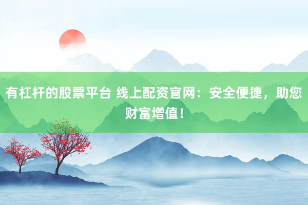 有杠杆的股票平台 线上配资官网：安全便捷，助您财富增值！