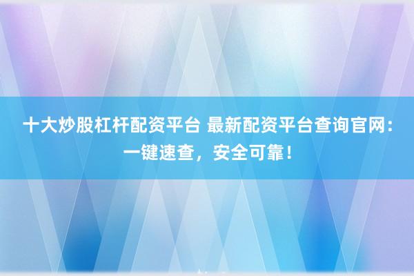 十大炒股杠杆配资平台 最新配资平台查询官网：一键速查，安全可靠！