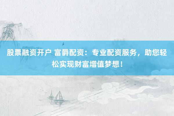 股票融资开户 富爵配资：专业配资服务，助您轻松实现财富增值梦想！