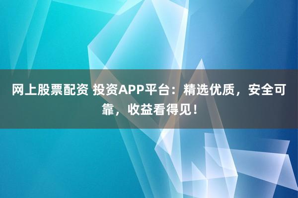 网上股票配资 投资APP平台：精选优质，安全可靠，收益看得见！