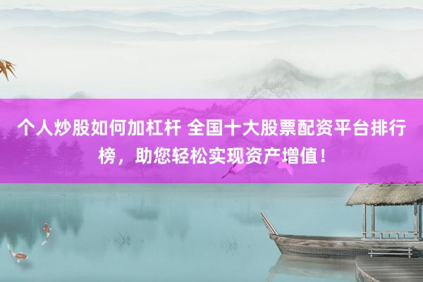个人炒股如何加杠杆 全国十大股票配资平台排行榜，助您轻松实现资产增值！