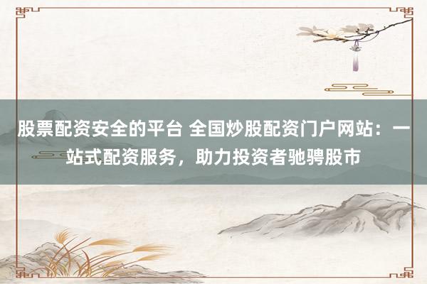 股票配资安全的平台 全国炒股配资门户网站：一站式配资服务，助力投资者驰骋股市