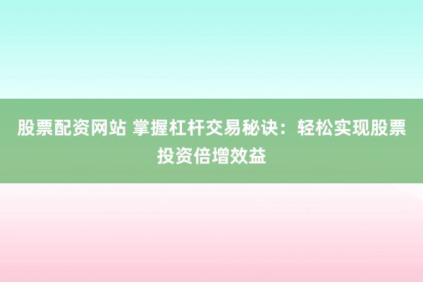 股票配资网站 掌握杠杆交易秘诀：轻松实现股票投资倍增效益