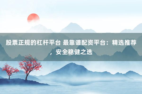 股票正规的杠杆平台 最靠谱配资平台：精选推荐，安全稳健之选