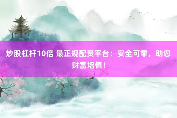 炒股杠杆10倍 最正规配资平台：安全可靠，助您财富增值！