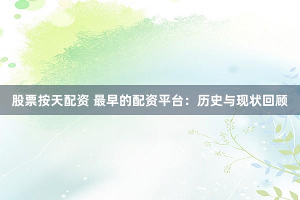 股票按天配资 最早的配资平台：历史与现状回顾