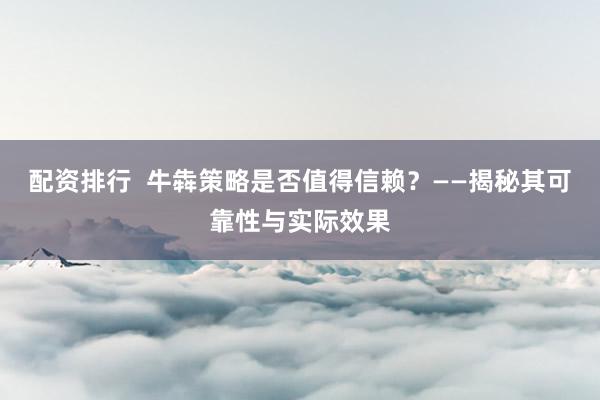 配资排行  牛犇策略是否值得信赖？——揭秘其可靠性与实际效果